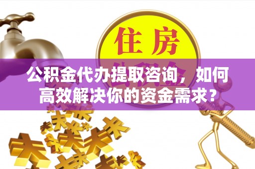泉山公积金代办提取咨询，如何高效解决你的资金需求？