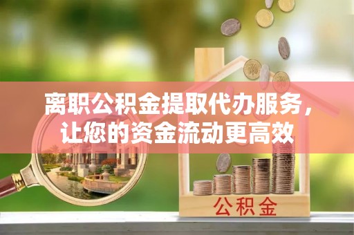册亨离职公积金提取代办服务，让您的资金流动更高效