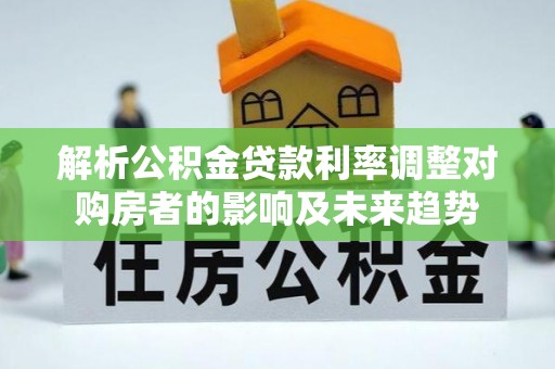茄子河解析公积金贷款利率调整对购房者的影响及未来趋势