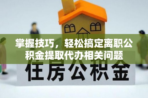 祥符掌握技巧，轻松搞定离职公积金提取代办相关问题