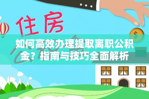兴和如何高效办理提取离职公积金？指南与技巧全面解析