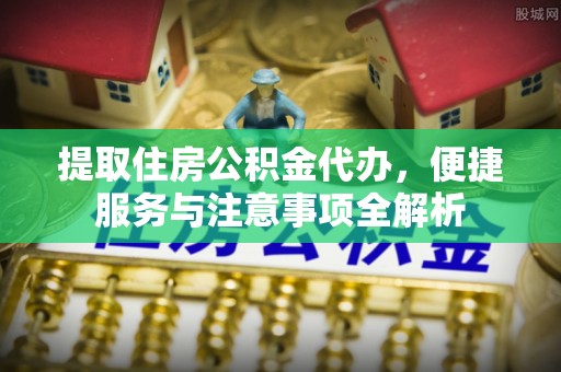 汤阴提取住房公积金代办，便捷服务与注意事项全解析