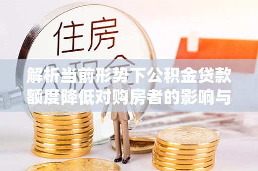 汤阴解析当前形势下公积金贷款额度降低对购房者的影响与应对策略