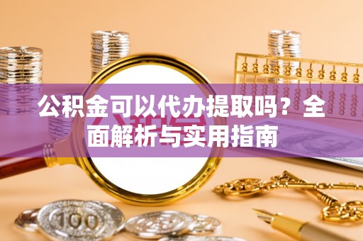浠水公积金可以代办提取吗？全面解析与实用指南
