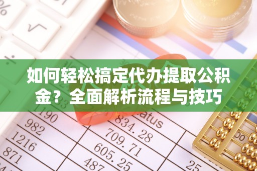 汤阴如何轻松搞定代办提取公积金？全面解析流程与技巧