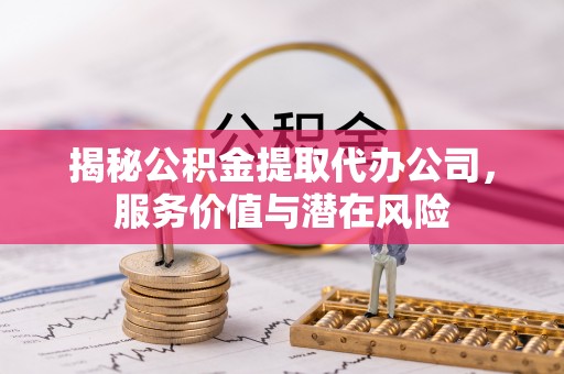 淇滨揭秘公积金提取代办公司，服务价值与潜在风险