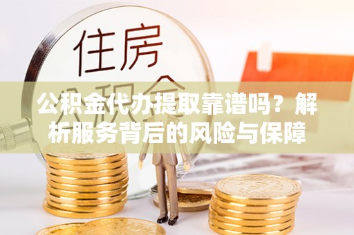 淇滨公积金代办提取靠谱吗？解析服务背后的风险与保障