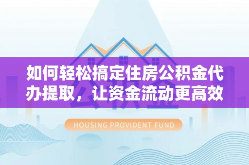 淇滨如何轻松搞定住房公积金代办提取，让资金流动更高效