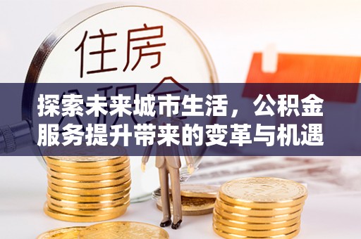 淇滨探索未来城市生活，公积金服务提升带来的变革与机遇