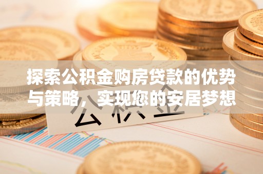 淇滨探索公积金购房贷款的优势与策略，实现您的安居梦想