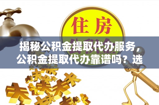 淇滨揭秘公积金提取代办服务，公积金提取代办靠谱吗？选择需谨慎