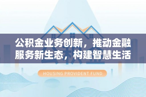 淇滨公积金业务创新，推动金融服务新生态，构建智慧生活新未来