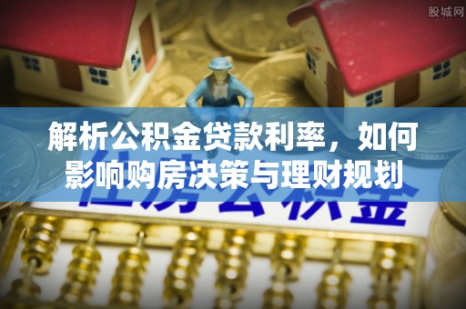 广宗解析公积金贷款利率，如何影响购房决策与理财规划