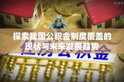 广宗探索我国公积金制度覆盖的现状与未来发展趋势