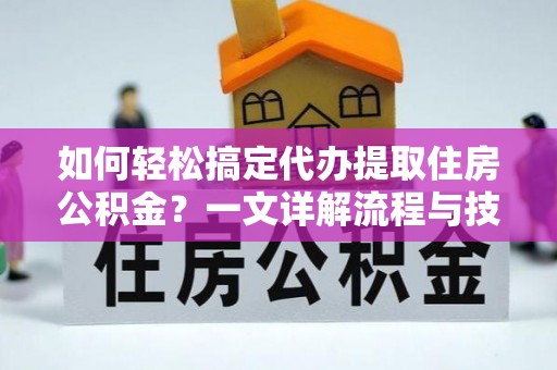 广宗如何轻松搞定代办提取住房公积金？一文详解流程与技巧