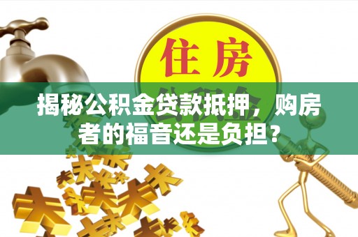 广宗揭秘公积金贷款抵押，购房者的福音还是负担？