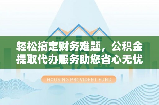 北安轻松搞定财务难题，公积金提取代办服务助您省心无忧