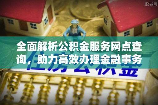 潮阳全面解析公积金服务网点查询，助力高效办理金融事务