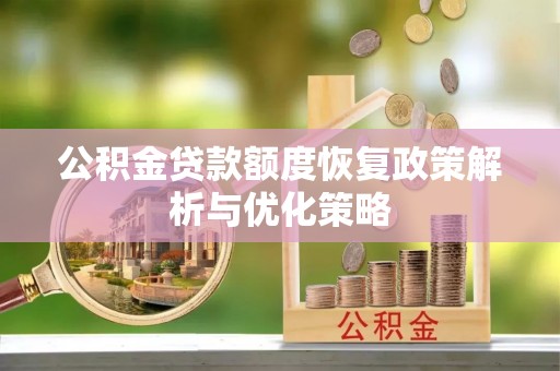 济源公积金贷款额度恢复政策解析与优化策略