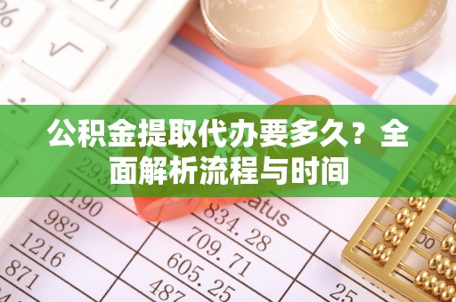 济源公积金提取代办要多久？全面解析流程与时间