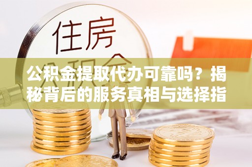 汉川公积金提取代办可靠吗？揭秘背后的服务真相与选择指南