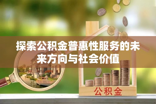 汉川探索公积金普惠性服务的未来方向与社会价值