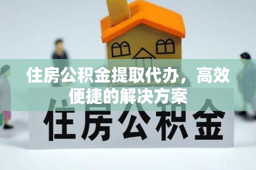 云县住房公积金提取代办，高效便捷的解决方案