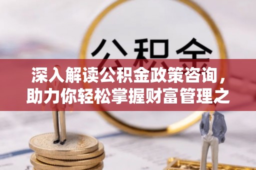 广河深入解读公积金政策咨询，助力你轻松掌握财富管理之道