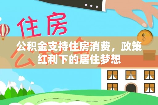广河公积金支持住房消费，政策红利下的居住梦想