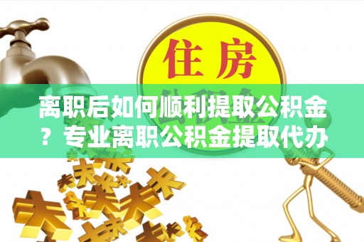 上林离职后如何顺利提取公积金？专业离职公积金提取代办服务指南