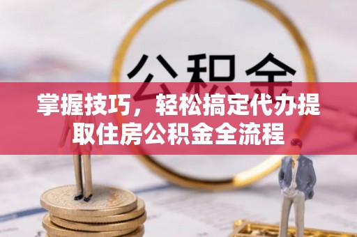 广河掌握技巧，轻松搞定代办提取住房公积金全流程