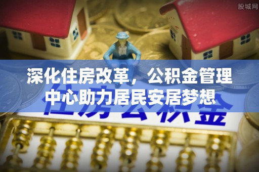 广河深化住房改革，公积金管理中心助力居民安居梦想