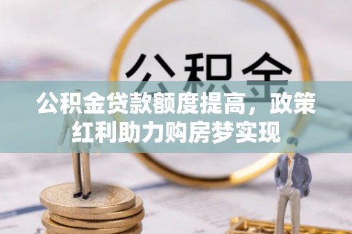 平乡公积金贷款额度提高，政策红利助力购房梦实现