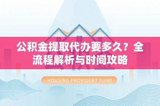龙口公积金提取代办要多久？全流程解析与时间攻略