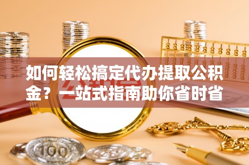 龙口如何轻松搞定代办提取公积金？一站式指南助你省时省心