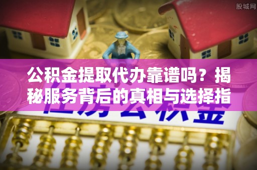 江城公积金提取代办靠谱吗？揭秘服务背后的真相与选择指南