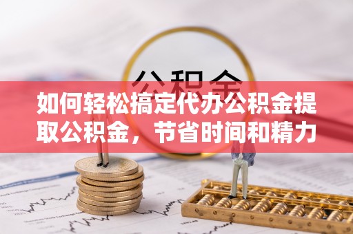 江城如何轻松搞定代办公积金提取公积金，节省时间和精力的秘密武器