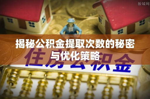 江城揭秘公积金提取次数的秘密与优化策略