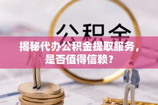 龙口揭秘代办公积金提取服务，是否值得信赖？