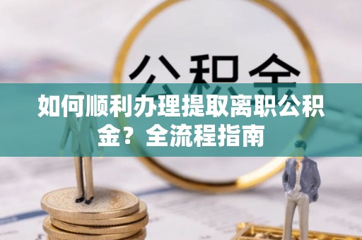 齐齐哈尔如何顺利办理提取离职公积金？全流程指南