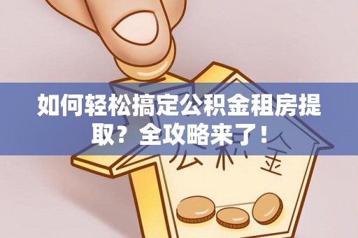 龙口如何轻松搞定公积金租房提取？全攻略来了！