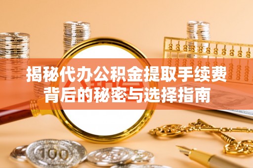 齐齐哈尔揭秘代办公积金提取手续费背后的秘密与选择指南