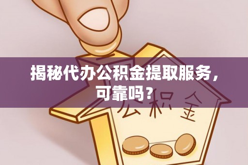 泉港揭秘代办公积金提取服务，可靠吗？