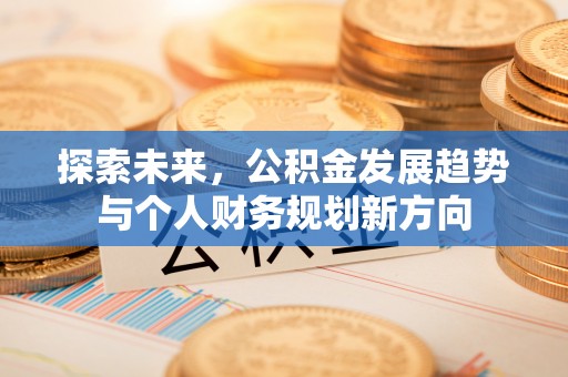 巴彦淖尔市探索未来，公积金发展趋势与个人财务规划新方向