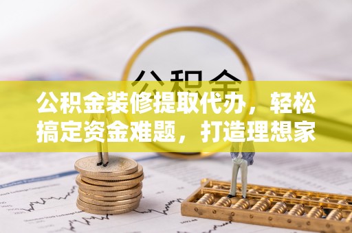 龙湾公积金装修提取代办，轻松搞定资金难题，打造理想家居