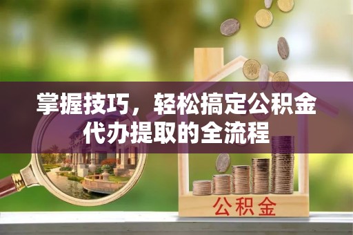盐田掌握技巧，轻松搞定公积金代办提取的全流程