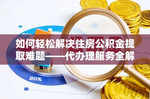 盐田如何轻松解决住房公积金提取难题——代办理服务全解析