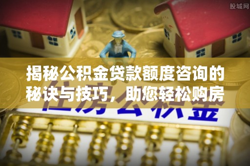 太子河揭秘公积金贷款额度咨询的秘诀与技巧，助您轻松购房！