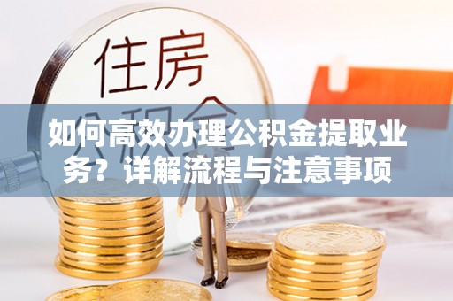 巴彦淖尔市如何高效办理公积金提取业务？详解流程与注意事项