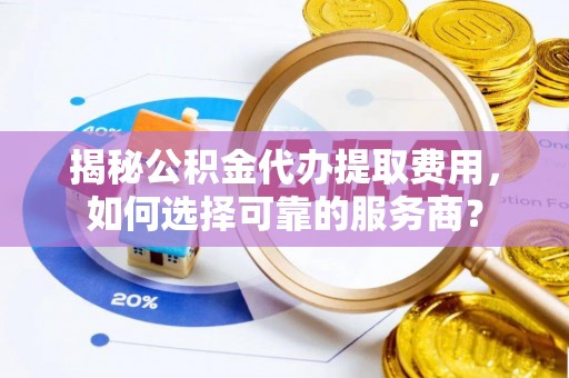 巴彦淖尔市揭秘公积金代办提取费用，如何选择可靠的服务商？